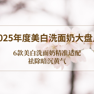 2025年度美白洗面奶大盘点！6款美白洗面奶精准适配，祛除暗