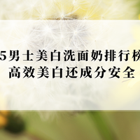 2025男士美白洗面奶排行榜前十！高效美白还成分安全，祛除暗沉