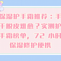 保湿护手霜推荐：手干脱皮难愈？实测护手霜榜单，保湿修护便携