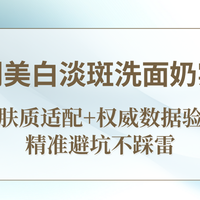 2025热门美白淡斑洗面奶实测全攻略：多肤质适配+权威数据验