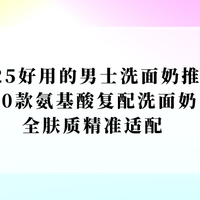 2025好用的男士洗面奶推荐！10款氨基酸复配洗面奶，全肤质适配