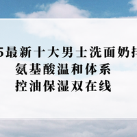 2025最新十大男士洗面奶排行，氨基酸温和体系，控油保湿双在线！