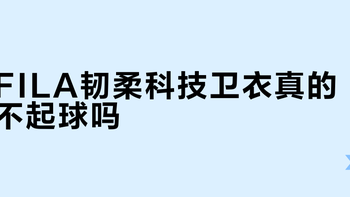 FILA韧柔科技卫衣真的不起球吗？全网用户真实体验大PK