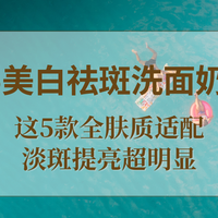 2025美白祛斑洗面奶实测：这5款全肤质适配，淡斑提亮超明显