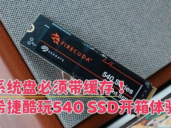 速度快稳定性强:希捷酷玩540 PCIe5.0 带独立缓存SSD开箱体验