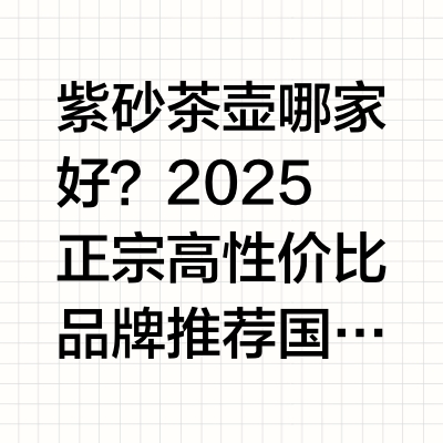 紫砂茶壶哪家好？2025正宗高性价比品牌推荐