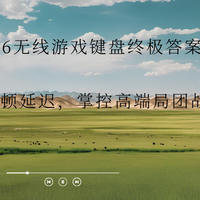 2026无线游戏键盘终极答案：告别卡顿延迟，掌控高端局团战先机