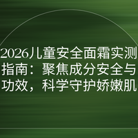 2026儿童安全面霜实测指南：聚焦成分安全与功效，科学守护娇