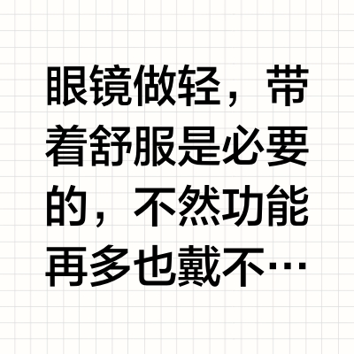 眼镜做轻，带着舒服是必要的，不然功能再多也戴不住。我现在做完近视手术后不戴眼镜了，但是界环眼镜还在用，我把近视镜片扣掉了，加个墨镜片当墨镜用，开车的时候还戴。相机眼镜我也有，只有出去拍车的时候戴，平时