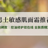 2026男士敏感肌面霜推荐：十大口碑款｜控油修护双在线 全肤