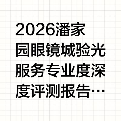 2026潘家园眼镜城验光服务专业度深度评测报告