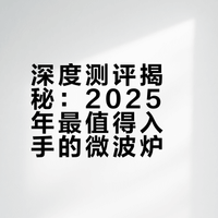 深度测评揭秘：2025年最值得入手的微波炉