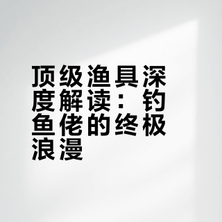 顶级渔具深度解读：钓鱼佬的终极浪漫