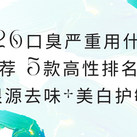 2026口臭严重用什么牙膏推荐 5款高性排名价比 根源去味+