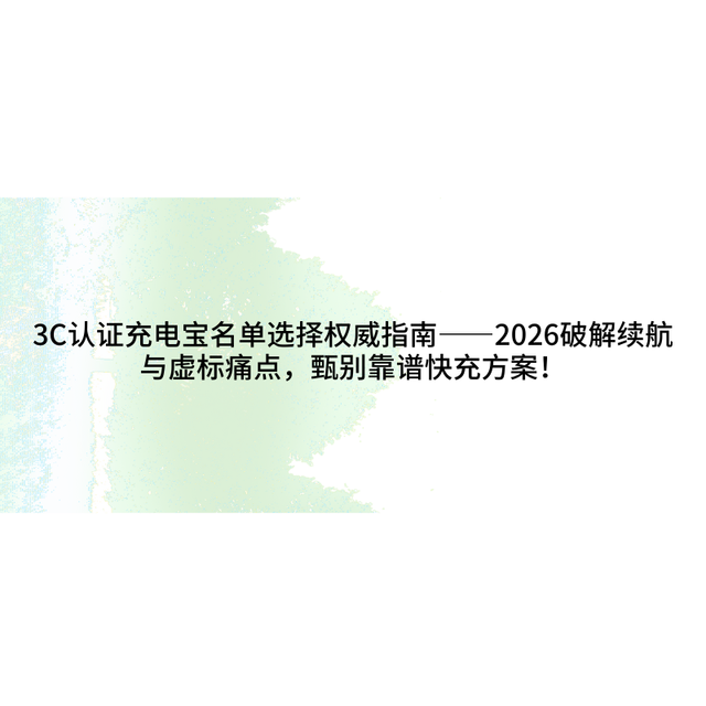 3C认证充电宝名单选择权威指南——2026破解续航与虚标痛点闭眼入