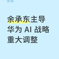 华为AI大变局：余承东主导务实转型