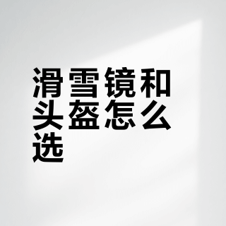滑雪镜和头盔怎么选？关键参数拆解与三档组合推荐