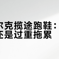 鸿星尔克揽途跑鞋：缓震出色还是过重拖累？300+用户真实观点PK