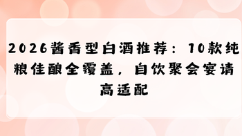 2026酱香型白酒推荐：10款纯粮佳酿全覆盖，自饮聚会宴请高