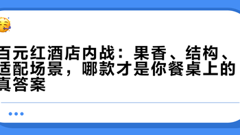 百元红酒店内战：果香、结构、适配场景，哪款才是你餐桌上的真答案？