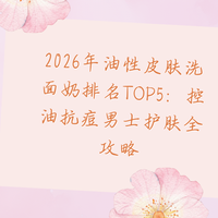2026年油性皮肤洗面奶排名TOP5：控油抗痘男士护肤全攻略
