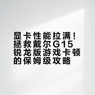 显卡性能拉满！拯救戴尔G15锐龙版游戏卡顿的保姆级攻略