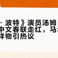 《哈利·波特》演员汤姆·费尔顿点赞中文春联走红，马尔福成春节吉祥物引热议