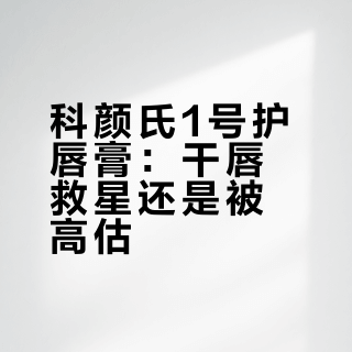 科颜氏1号护唇膏：干唇救星还是被高估？2000+用户真实口碑大PK