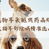 2026宠物耳朵驱虫药品牌测评 家用犬猫耳部除螨精准选品技巧