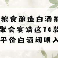 26纯粮食酿造白酒推荐:自饮聚会宴请这10款百元平价白酒闭眼入