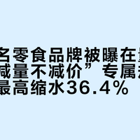 多个知名零食品牌被曝在量贩渠道推“减量不减价”专属规格，净含量最高缩水36.4%