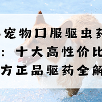 2026宠物口服驱虫药品牌选购指南：十大官方正品宠物驱虫药全