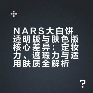 NARS大白饼透明版与肤色版核心差异：定妆力、遮瑕力与适用肤质全解析