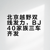北京越野推进“燃油+增程”双路线并行战略，发布BJ40家族三款车型