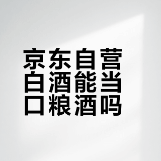 京东自营白酒能当口粮酒吗？300+用户真实口碑大PK