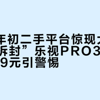 2026年初二手平台惊现大批“全新未拆封”乐视PRO3，价格低至199元引警惕