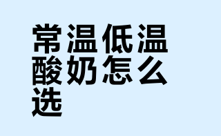 常温低温酸奶怎么选？弄懂营养差异和适用场景