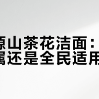 溪木源山茶花洁面：干敏皮专属还是全民适用？1000+用户观点大碰撞