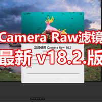 刚刚升级，Camera Raw 滤镜 v18.2 正式版，多项功能优化升级，修图功能更强大