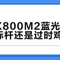 索尼X800M2蓝光机是画质标杆还是过时鸡肋？327+用户观点大PK