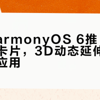 华为HarmonyOS 6推“破框”互动卡片，3D动态延伸支持多国民应用