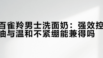 百雀羚男士洗面奶：强效控油与温和不紧绷能兼得吗？700+用户观点大PK