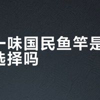 化氏一味国民鱼竿是新手最佳选择吗？628+用户观点大PK