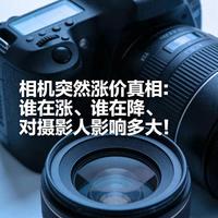 相机突然涨价真相：谁在涨、谁在降、对摄影人影响多大！