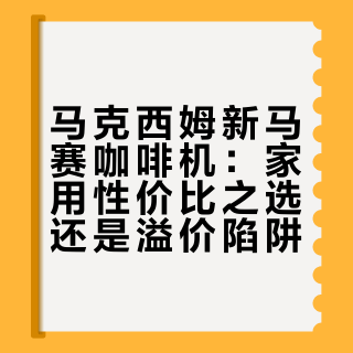 马克西姆新马赛咖啡机：家用性价比之选还是溢价陷阱？1200+用户观点大PK