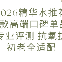 2026精华水推荐 5款高端口碑单品专业评测 抗氧抗初老全适配