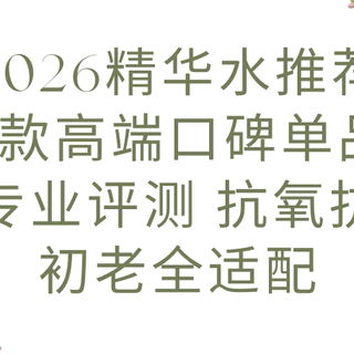 2026精华水推荐 5款高端口碑单品专业评测 抗氧抗初老全适配