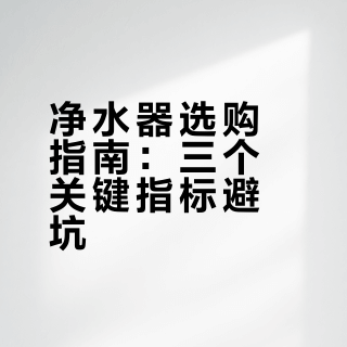 净水器选购指南：三个关键指标避坑
