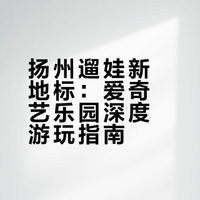 扬州爱奇艺乐园┃带娃全攻略 照抄必玩清单
