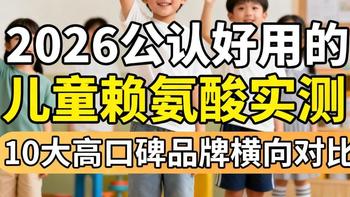 2026儿童赖氨酸实测：10大主流品牌对比，谁才是真正的成长实力派